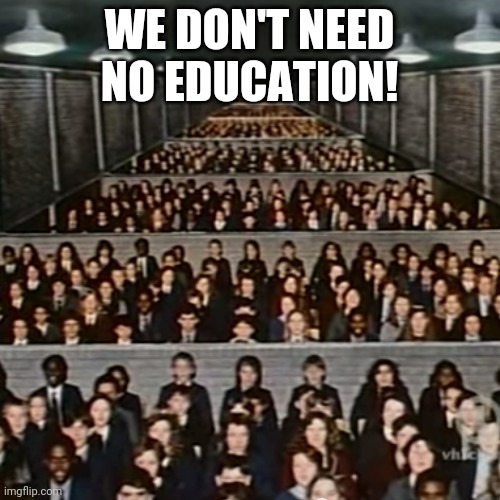 pink floyd we don't need no education brick in the wall | WE DON'T NEED NO EDUCATION! | image tagged in pink floyd we don't need no education brick in the wall | made w/ Imgflip meme maker