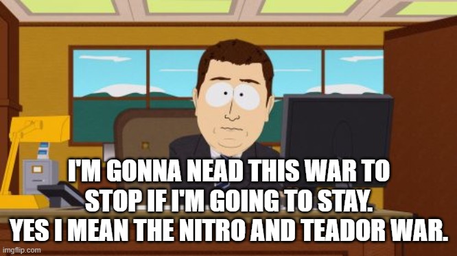 Aaaaand Its Gone | I'M GONNA NEAD THIS WAR TO STOP IF I'M GOING TO STAY. YES I MEAN THE NITRO AND TEADOR WAR. | image tagged in memes,aaaaand its gone | made w/ Imgflip meme maker