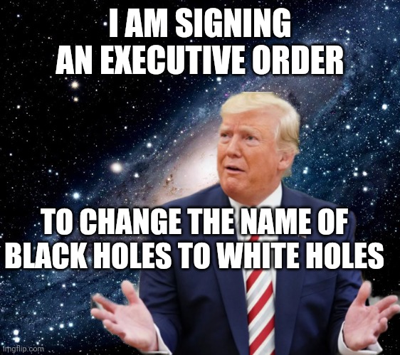 I AM SIGNING AN EXECUTIVE ORDER; TO CHANGE THE NAME OF BLACK HOLES TO WHITE HOLES | image tagged in trump,space,black holes | made w/ Imgflip meme maker