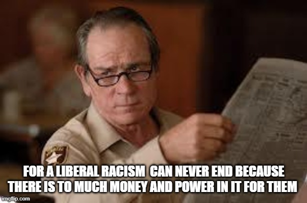 no country for old men tommy lee jones | FOR A LIBERAL RACISM  CAN NEVER END BECAUSE THERE IS TO MUCH MONEY AND POWER IN IT FOR THEM | image tagged in no country for old men tommy lee jones | made w/ Imgflip meme maker