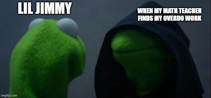 Evil Kermit Meme | LIL JIMMY; WHEN MY MATH TEACHER FINDS MY OVERDO WORK | image tagged in memes,evil kermit | made w/ Imgflip meme maker