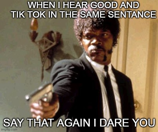 Say That Again I Dare You | WHEN I HEAR GOOD AND TIK TOK IN THE SAME SENTANCE; SAY THAT AGAIN I DARE YOU | image tagged in memes,say that again i dare you | made w/ Imgflip meme maker