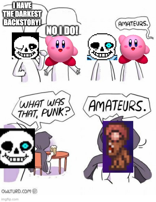 if you dont know why, look in the comments | I HAVE THE DARKEST BACKSTORY! NO I DO! | image tagged in amateurs,sans,kirby | made w/ Imgflip meme maker