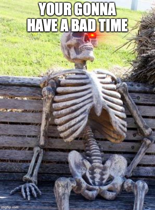 Waiting Skeleton Meme | YOUR GONNA HAVE A BAD TIME | image tagged in memes,waiting skeleton | made w/ Imgflip meme maker