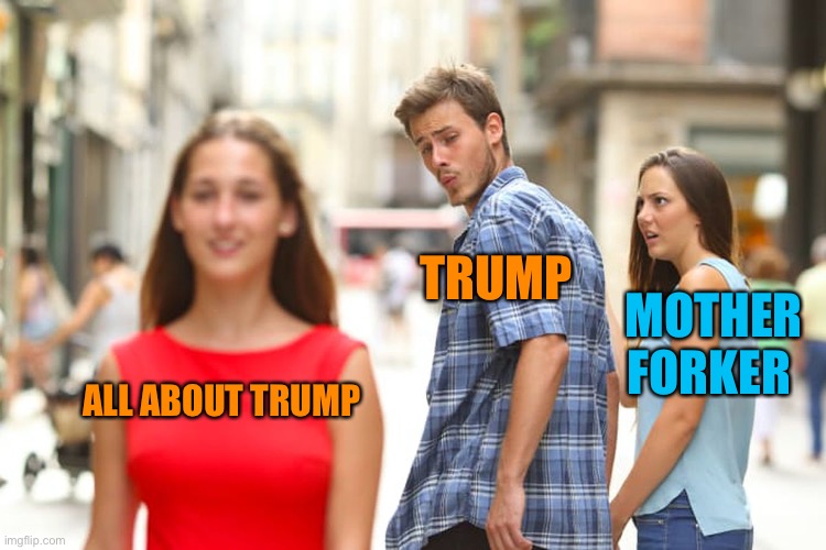 Distracted Boyfriend Meme | ALL ABOUT TRUMP TRUMP MOTHER FORKER | image tagged in memes,distracted boyfriend | made w/ Imgflip meme maker