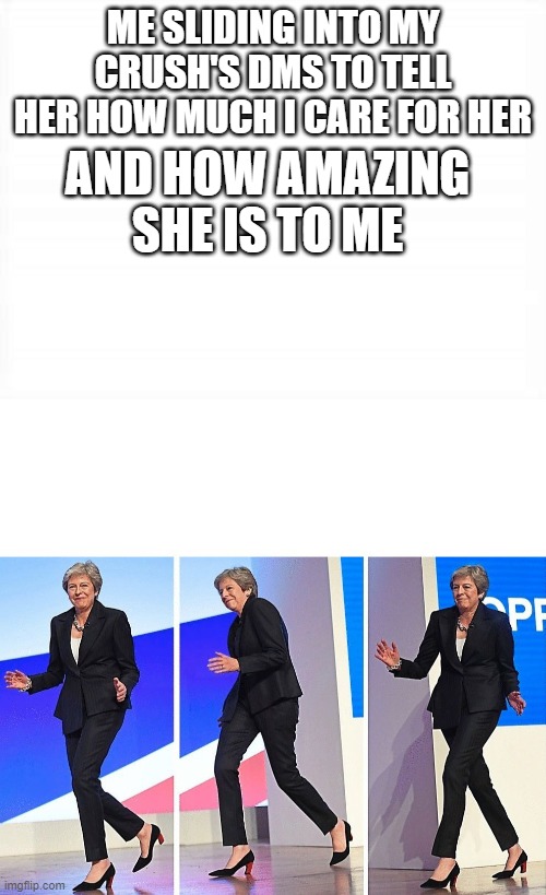 LOL so true | ME SLIDING INTO MY CRUSH'S DMS TO TELL HER HOW MUCH I CARE FOR HER; AND HOW AMAZING SHE IS TO ME | image tagged in theresa may walking | made w/ Imgflip meme maker