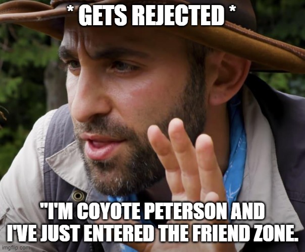 Coyote Peterson | * GETS REJECTED *; "I'M COYOTE PETERSON AND I'VE JUST ENTERED THE FRIEND ZONE. | image tagged in coyote peterson | made w/ Imgflip meme maker
