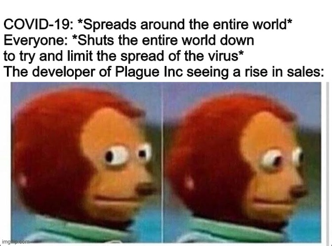 Awkward muppet | COVID-19: *Spreads around the entire world*
Everyone: *Shuts the entire world down to try and limit the spread of the virus*
The developer of Plague Inc seeing a rise in sales: | image tagged in awkward muppet | made w/ Imgflip meme maker