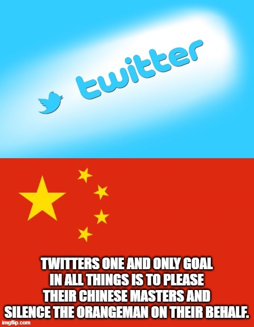 TWITTERS ONE AND ONLY GOAL IN ALL THINGS IS TO PLEASE THEIR CHINESE MASTERS AND SILENCE THE ORANGEMAN ON THEIR BEHALF. | made w/ Imgflip meme maker
