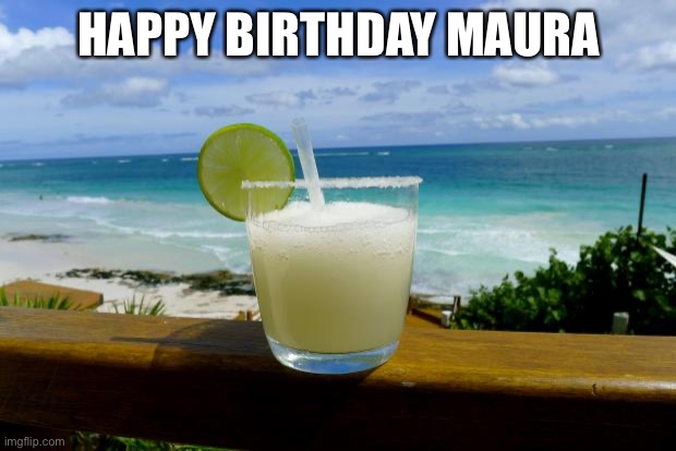 Margarita on the Beach | HAPPY BIRTHDAY MAURA | image tagged in margarita on the beach | made w/ Imgflip meme maker