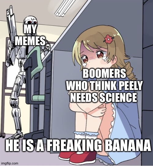 Anime Girl Hiding from Terminator | MY MEMES BOOMERS WHO THINK PEELY NEEDS SCIENCE HE IS A FREAKING BANANA | image tagged in anime girl hiding from terminator | made w/ Imgflip meme maker