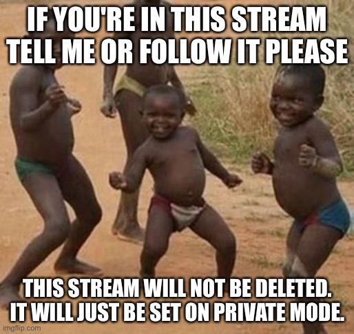 Plz | IF YOU'RE IN THIS STREAM TELL ME OR FOLLOW IT PLEASE; THIS STREAM WILL NOT BE DELETED. IT WILL JUST BE SET ON PRIVATE MODE. | image tagged in dance | made w/ Imgflip meme maker