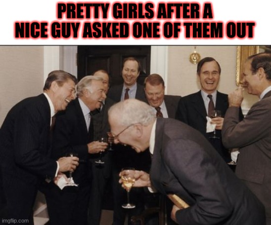 Rejection | PRETTY GIRLS AFTER A NICE GUY ASKED ONE OF THEM OUT | image tagged in memes,laughing men in suits | made w/ Imgflip meme maker