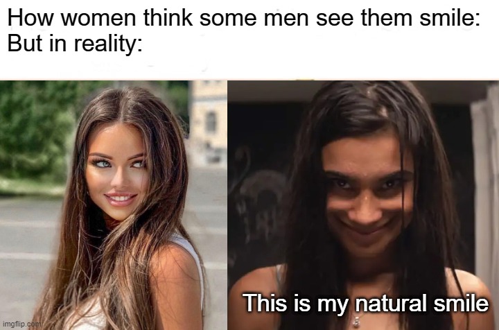 How women think some men see them smile:
But in reality:; This is my natural smile | image tagged in creepy,girl,boy,smile | made w/ Imgflip meme maker