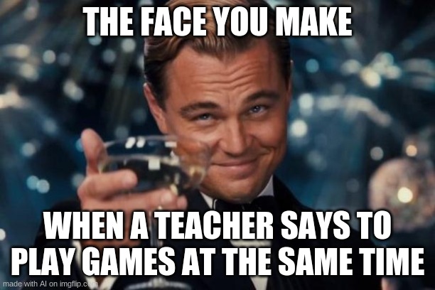 Leonardo Dicaprio Cheers | THE FACE YOU MAKE; WHEN A TEACHER SAYS TO PLAY GAMES AT THE SAME TIME | image tagged in memes,leonardo dicaprio cheers | made w/ Imgflip meme maker