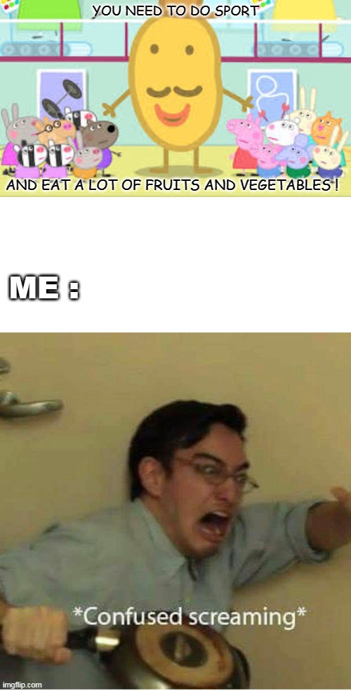 Uhm should we tell him ? | YOU NEED TO DO SPORT; AND EAT A LOT OF FRUITS AND VEGETABLES ! ME : | image tagged in confused screaming | made w/ Imgflip meme maker