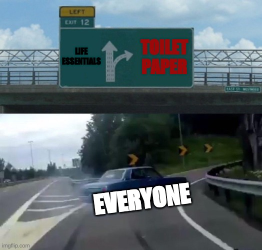 Left Exit 12 Off Ramp Meme | LIFE ESSENTIALS; TOILET PAPER; EVERYONE | image tagged in memes,left exit 12 off ramp,covid-19 | made w/ Imgflip meme maker