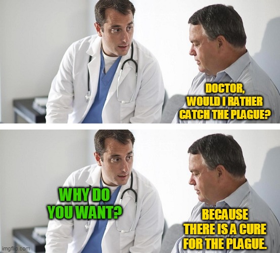 Choice | DOCTOR, WOULD I RATHER CATCH THE PLAGUE? WHY DO YOU WANT? BECAUSE THERE IS A CURE FOR THE PLAGUE. | image tagged in doctor and patient,plague,coronavirus,pandemic,covid-19,choice | made w/ Imgflip meme maker