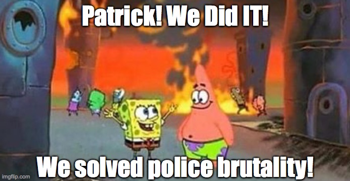 Nothing solves police brutality like burning down your city, snagging a couple TVs from Target, and stealing liquor. | Patrick! We Did IT! We solved police brutality! | image tagged in spongebob patrick fire,looting,police brutality | made w/ Imgflip meme maker