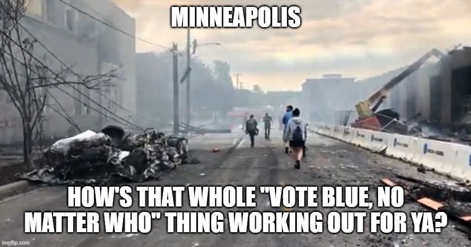 Democrats | MINNEAPOLIS; HOW'S THAT WHOLE "VOTE BLUE, NO MATTER WHO" THING WORKING OUT FOR YA? | image tagged in minnesota,democrats,riots,politics | made w/ Imgflip meme maker