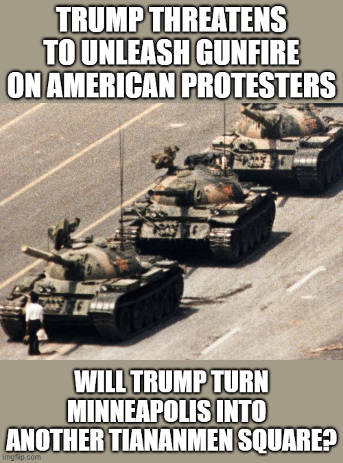 Trump Threatens Minneapolis | TRUMP THREATENS TO UNLEASH GUNFIRE ON AMERICAN PROTESTERS; WILL TRUMP TURN MINNEAPOLIS INTO  
ANOTHER TIANANMEN SQUARE? | image tagged in minneapolis protests,trump threat | made w/ Imgflip meme maker