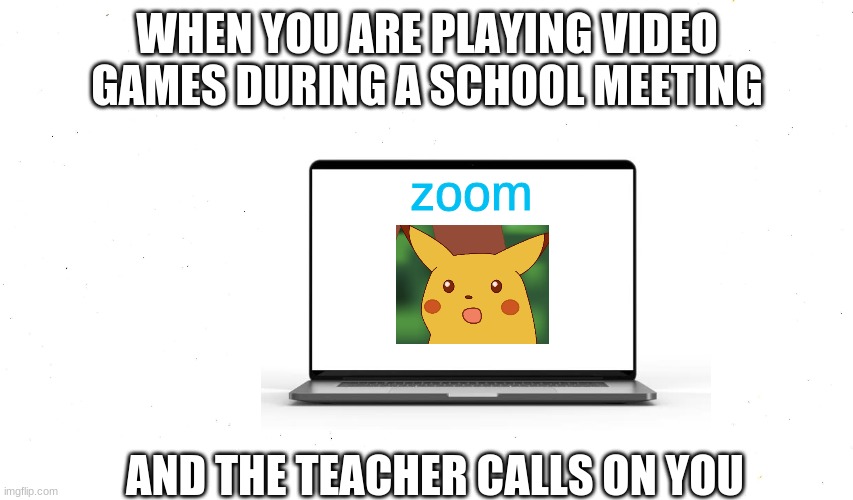 ooooof | WHEN YOU ARE PLAYING VIDEO GAMES DURING A SCHOOL MEETING; zoom; AND THE TEACHER CALLS ON YOU | image tagged in surprised pikachu,zoom,funny | made w/ Imgflip meme maker