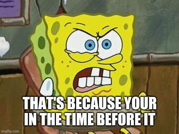 Pissed off spongebob | THAT'S BECAUSE YOUR IN THE TIME BEFORE IT | image tagged in pissed off spongebob | made w/ Imgflip meme maker