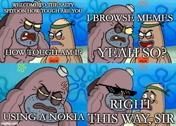 I am that tough man!! (True Story) | I BROWSE MEMES; WELCOME TO THE SALTY SPITOON HOW TOUGH ARE YOU; YEAH SO? HOW TOUGH AM I!? USING A NOKIA; RIGHT THIS WAY, SIR | image tagged in welcome to the salty spitoon | made w/ Imgflip meme maker