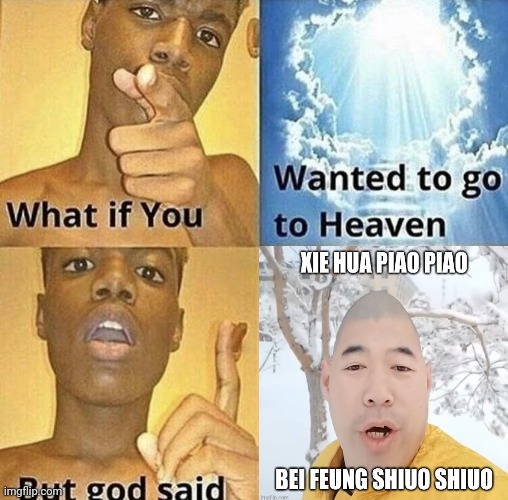 B*tch, "Xie Hua Piao Piao, Be Feung Shiou Shiou!" | image tagged in what if you wanted to go to heaven,xie hua piao piao,chinese,heaven,memes,shitpost | made w/ Imgflip meme maker