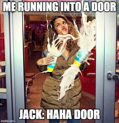 Walking into Door | ME RUNNING INTO A DOOR; JACK: HAHA DOOR | image tagged in walking into door | made w/ Imgflip meme maker