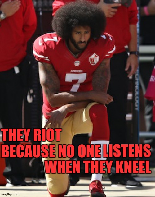 What Would You Do | LISTENS WHEN THEY KNEEL; THEY RIOT BECAUSE NO ONE | image tagged in kaepernick kneel,memes,racism,riots,racists,dirty cops | made w/ Imgflip meme maker