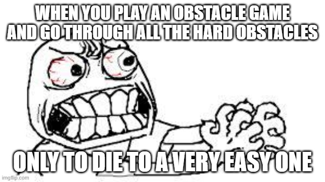 True Story | WHEN YOU PLAY AN OBSTACLE GAME AND GO THROUGH ALL THE HARD OBSTACLES; ONLY TO DIE TO A VERY EASY ONE | image tagged in angry face | made w/ Imgflip meme maker
