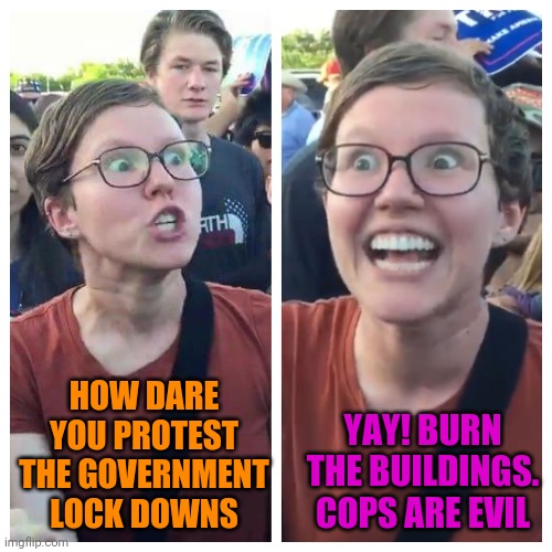 Social Justice Warrior Hypocrisy | HOW DARE YOU PROTEST THE GOVERNMENT LOCK DOWNS YAY! BURN THE BUILDINGS. COPS ARE EVIL | image tagged in social justice warrior hypocrisy | made w/ Imgflip meme maker