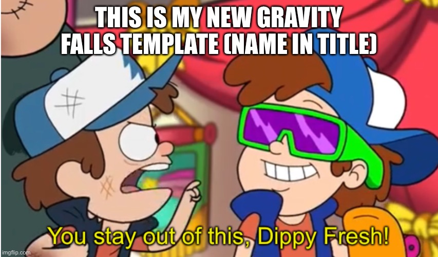 Stay out of this dippy fresh | THIS IS MY NEW GRAVITY FALLS TEMPLATE (NAME IN TITLE) | image tagged in stay out of this dippy fresh | made w/ Imgflip meme maker