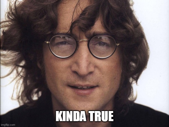 John Lennon | KINDA TRUE | image tagged in john lennon | made w/ Imgflip meme maker