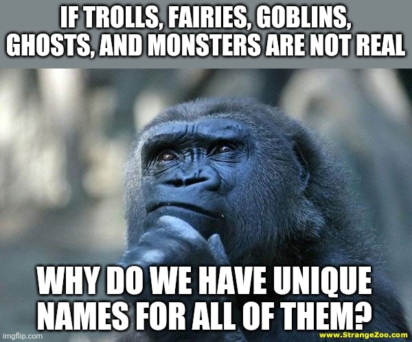 Maybe the world is more mysterious than we think... | IF TROLLS, FAIRIES, GOBLINS, GHOSTS, AND MONSTERS ARE NOT REAL; WHY DO WE HAVE UNIQUE NAMES FOR ALL OF THEM? | image tagged in deep thoughts,monster | made w/ Imgflip meme maker