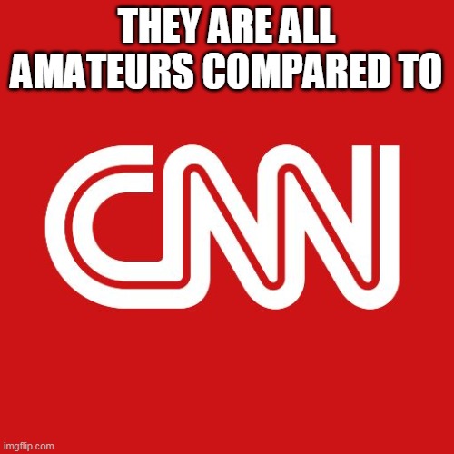 Cnn | THEY ARE ALL AMATEURS COMPARED TO | image tagged in cnn | made w/ Imgflip meme maker