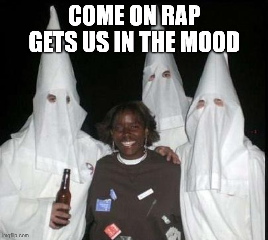 kkk | COME ON RAP GETS US IN THE MOOD | image tagged in kkk | made w/ Imgflip meme maker