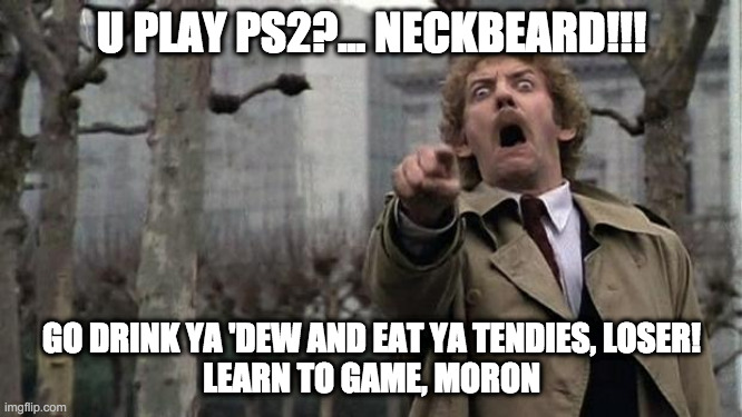 invasion of the body snatchers | U PLAY PS2?... NECKBEARD!!! GO DRINK YA 'DEW AND EAT YA TENDIES, LOSER!
LEARN TO GAME, MORON | image tagged in invasion of the body snatchers | made w/ Imgflip meme maker