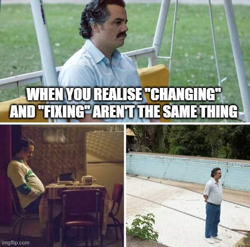 Sad Pablo Escobar Meme | WHEN YOU REALISE "CHANGING" AND "FIXING" AREN'T THE SAME THING | image tagged in memes,sad pablo escobar | made w/ Imgflip meme maker