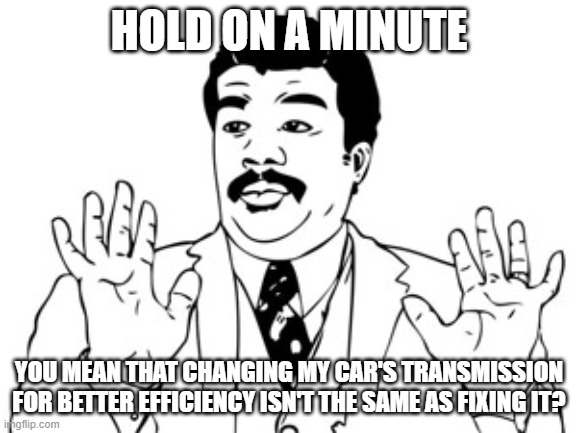 Neil deGrasse Tyson Meme | HOLD ON A MINUTE; YOU MEAN THAT CHANGING MY CAR'S TRANSMISSION FOR BETTER EFFICIENCY ISN'T THE SAME AS FIXING IT? | image tagged in memes,neil degrasse tyson | made w/ Imgflip meme maker