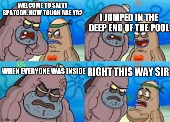 salty spatoon |  WELCOME TO SALTY SPATOON. HOW TOUGH ARE YA? I JUMPED IN THE DEEP END OF THE POOL; RIGHT THIS WAY SIR; WHEN EVERYONE WAS INSIDE | image tagged in salty spatoon | made w/ Imgflip meme maker