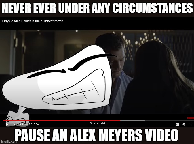 Well, yikes. | NEVER EVER UNDER ANY CIRCUMSTANCES; PAUSE AN ALEX MEYERS VIDEO | made w/ Imgflip meme maker