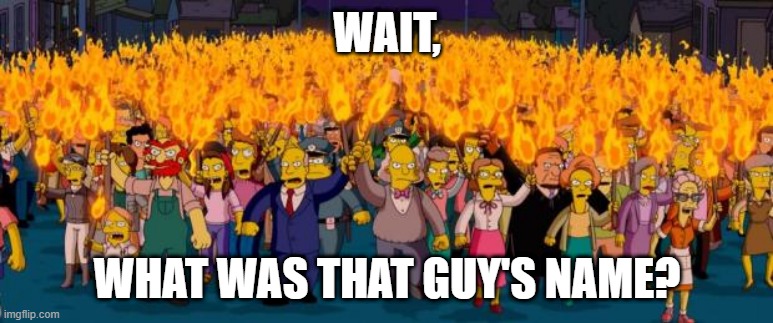 Simpsons angry mob torches | WAIT, WHAT WAS THAT GUY'S NAME? | image tagged in simpsons angry mob torches | made w/ Imgflip meme maker