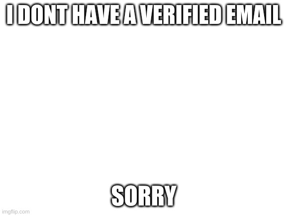 Blank White Template | I DONT HAVE A VERIFIED EMAIL; SORRY | image tagged in blank white template | made w/ Imgflip meme maker