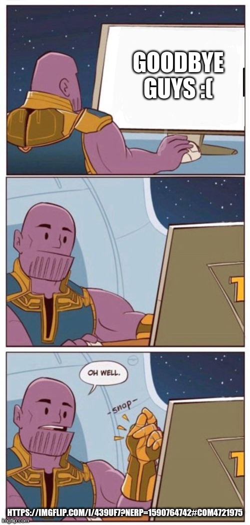 oh man https://imgflip.com/i/439uf7?nerp=1590764742#com4721975 | GOODBYE GUYS :(; HTTPS://IMGFLIP.COM/I/439UF7?NERP=1590764742#COM4721975 | image tagged in thanosohwell | made w/ Imgflip meme maker