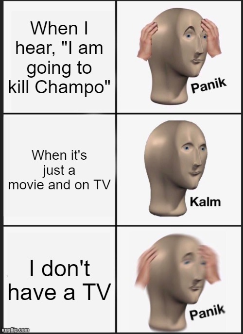 Champo is my name by the way | When I hear, "I am going to kill Champo"; When it's just a movie and on TV; I don't have a TV | image tagged in memes,panik kalm panik | made w/ Imgflip meme maker