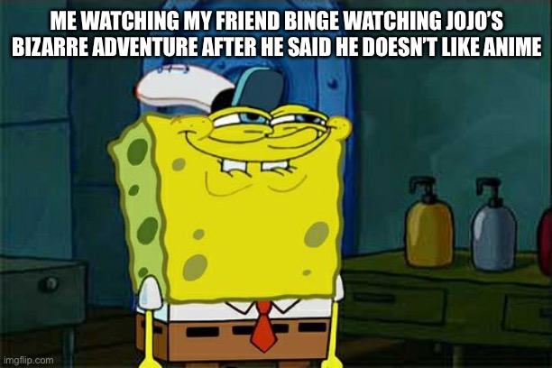 Don't You Squidward Meme | ME WATCHING MY FRIEND BINGE WATCHING JOJO’S BIZARRE ADVENTURE AFTER HE SAID HE DOESN’T LIKE ANIME | image tagged in memes,don't you squidward | made w/ Imgflip meme maker