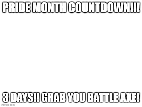 PRIDE MONTH COUNTDOWN | PRIDE MONTH COUNTDOWN!!! 3 DAYS!! GRAB YOU BATTLE AXE! | image tagged in blank white template | made w/ Imgflip meme maker