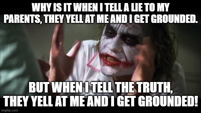 i tell the lie because the truth would be worse | WHY IS IT WHEN I TELL A LIE TO MY PARENTS, THEY YELL AT ME AND I GET GROUNDED. BUT WHEN I TELL THE TRUTH, THEY YELL AT ME AND I GET GROUNDED! | image tagged in memes,and everybody loses their minds | made w/ Imgflip meme maker